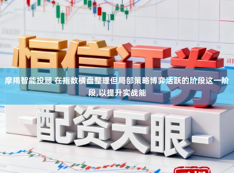 摩羯智能投顾 在指数横盘整理但局部策略博弈活跃的阶段这一阶段,以提升实战能