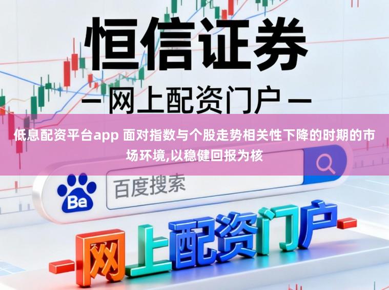 低息配资平台app 面对指数与个股走势相关性下降的时期的市场环境，以稳健回报为核