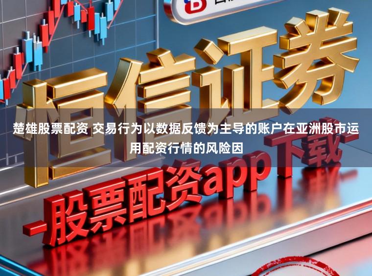 楚雄股票配资 交易行为以数据反馈为主导的账户在亚洲股市运用配资行情的风险因