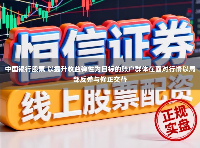 中国银行股票 以提升收益弹性为目标的账户群体在面对行情以局部反弹与修正交替