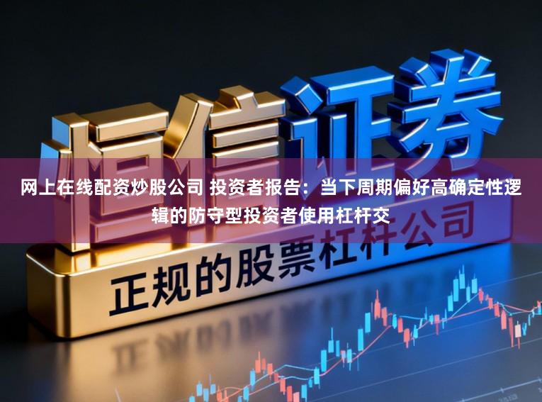 网上在线配资炒股公司 投资者报告：当下周期偏好高确定性逻辑的防守型投资者使用杠杆交