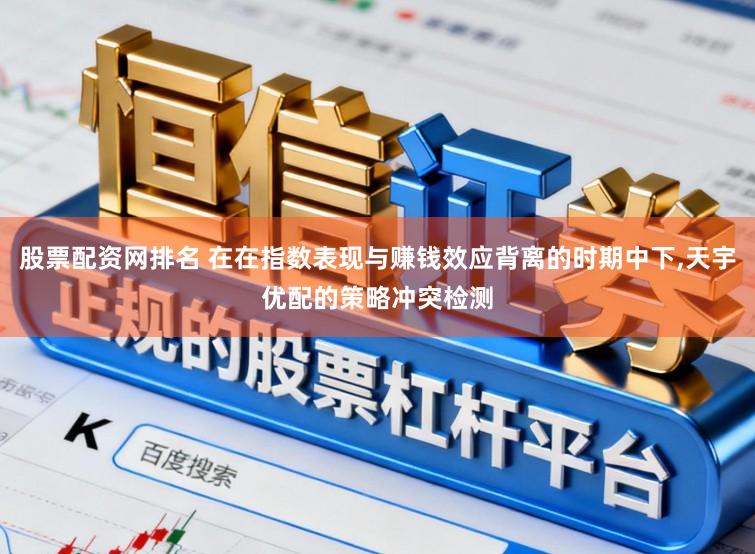 股票配资网排名 在在指数表现与赚钱效应背离的时期中下，天宇优配的策略冲突检测