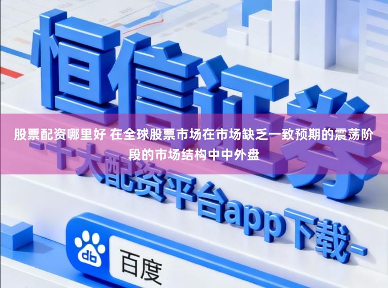 股票配资哪里好 在全球股票市场在市场缺乏一致预期的震荡阶段的市场结构中中外盘