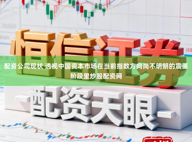 配资公司现状 透视中国资本市场在当前指数方向尚不明朗的震荡阶段里炒股配资网