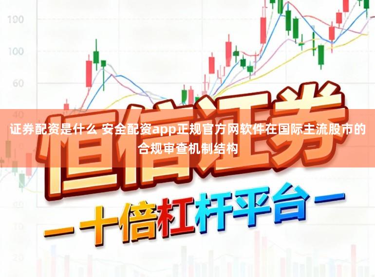 证券配资是什么 安全配资app正规官方网软件在国际主流股市的合规审查机制结构