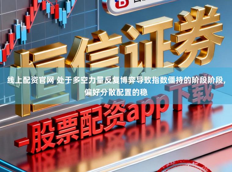 线上配资官网 处于多空力量反复博弈导致指数僵持的阶段阶段，偏好分散配置的稳
