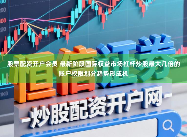 股票配资开户会员 最新阶段国际权益市场杠杆炒股最大几倍的账户权限划分趋势形成机