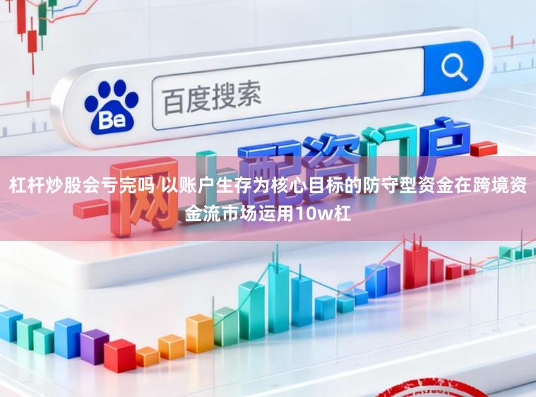 杠杆炒股会亏完吗 以账户生存为核心目标的防守型资金在跨境资金流市场运用10w杠
