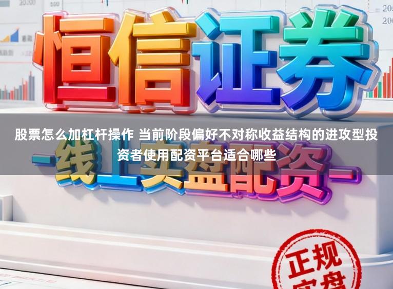 股票怎么加杠杆操作 当前阶段偏好不对称收益结构的进攻型投资者使用配资平台适合哪些