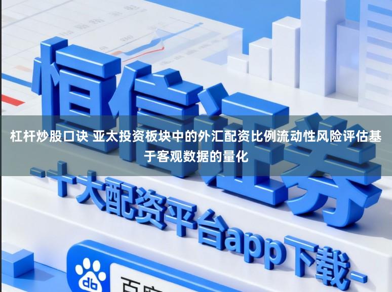 杠杆炒股口诀 亚太投资板块中的外汇配资比例流动性风险评估基于客观数据的量化