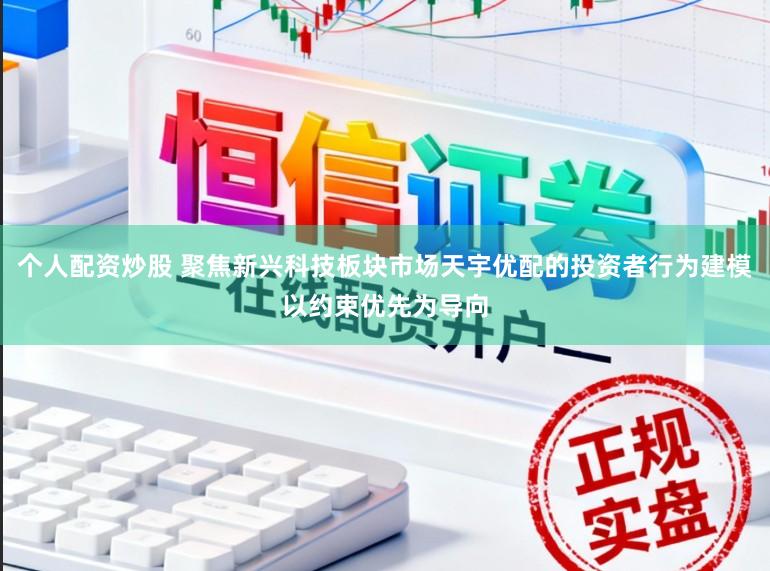 个人配资炒股 聚焦新兴科技板块市场天宇优配的投资者行为建模以约束优先为导向