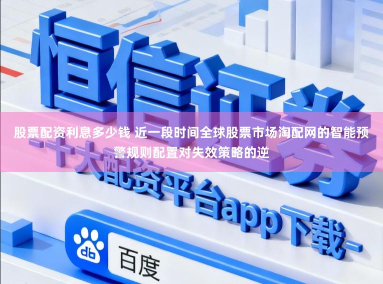 股票配资利息多少钱 近一段时间全球股票市场淘配网的智能预警规则配置对失效策略的逆