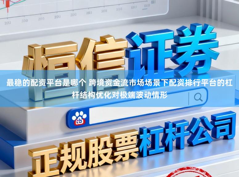 最稳的配资平台是哪个 跨境资金流市场场景下配资排行平台的杠杆结构优化对极端波动情形