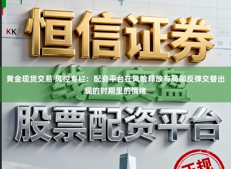 黄金现货交易 风控专栏：配资平台在风险释放与局部反弹交替出现的时期里的情绪