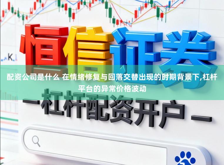 配资公司是什么 在情绪修复与回落交替出现的时期背景下，杠杆平台的异常价格波动