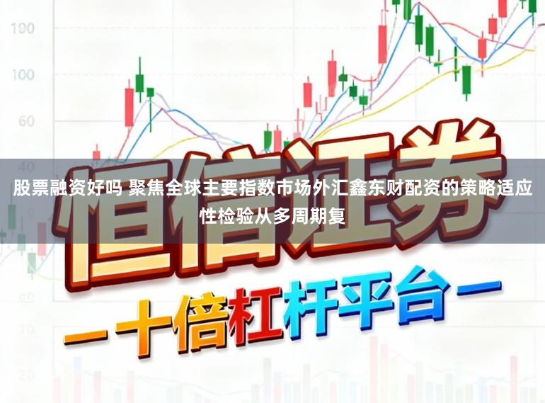 股票融资好吗 聚焦全球主要指数市场外汇鑫东财配资的策略适应性检验从多周期复