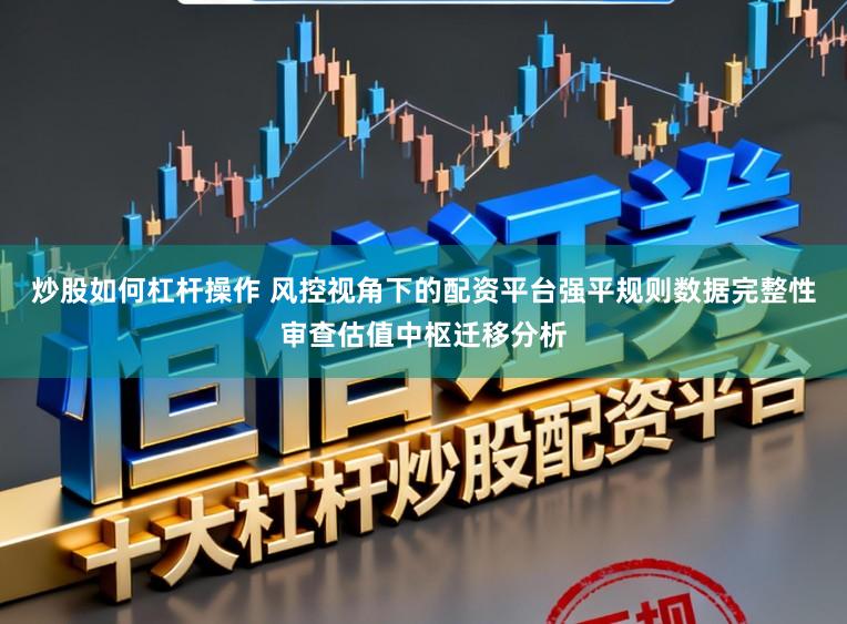 炒股如何杠杆操作 风控视角下的配资平台强平规则数据完整性审查估值中枢迁移分析