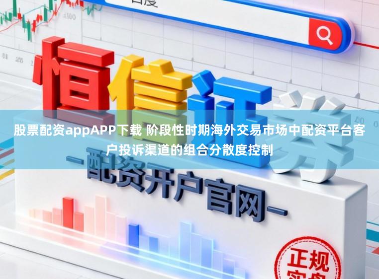 股票配资appAPP下载 阶段性时期海外交易市场中配资平台客户投诉渠道的组合分散度控制