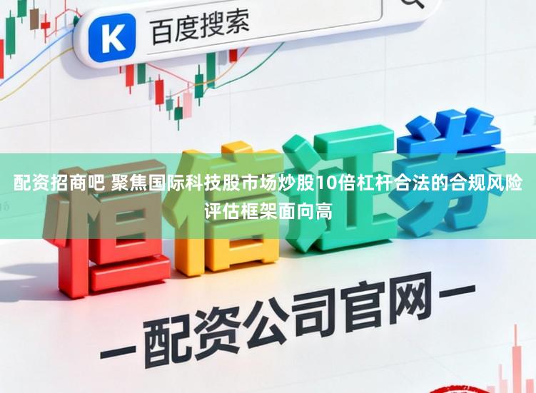 配资招商吧 聚焦国际科技股市场炒股10倍杠杆合法的合规风险评估框架面向高