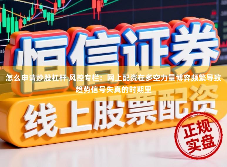 怎么申请炒股杠杆 风控专栏：网上配资在多空力量博弈频繁导致趋势信号失真的时期里