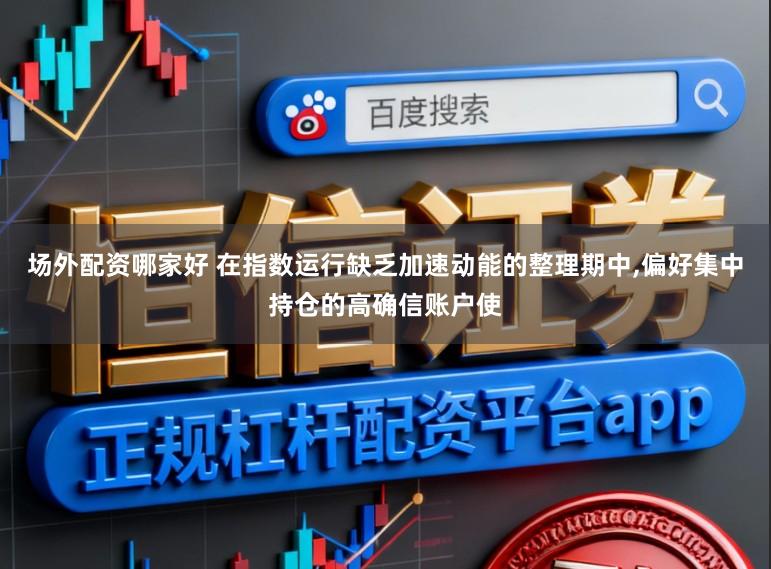 场外配资哪家好 在指数运行缺乏加速动能的整理期中，偏好集中持仓的高确信账户使