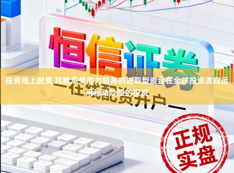 投资线上配资 风险承受能力较高的进取型资金在全球投资流向运用移动炒股的投资