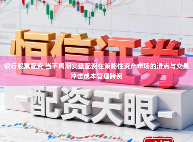 银行股票配资 当下周期实盘配资在策略性资产市场的滑点与交易冲击成本管理跨资
