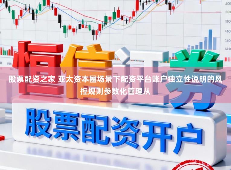 股票配资之家 亚太资本圈场景下配资平台账户独立性说明的风控规则参数化管理从