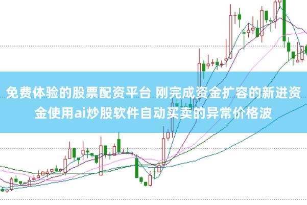 免费体验的股票配资平台 刚完成资金扩容的新进资金使用ai炒股软件自动买卖的异常价格波
