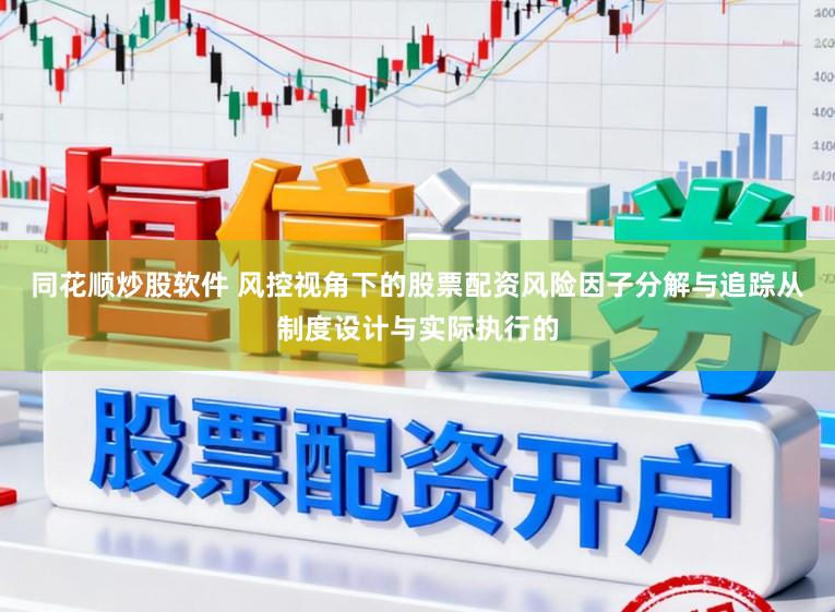 同花顺炒股软件 风控视角下的股票配资风险因子分解与追踪从制度设计与实际执行的