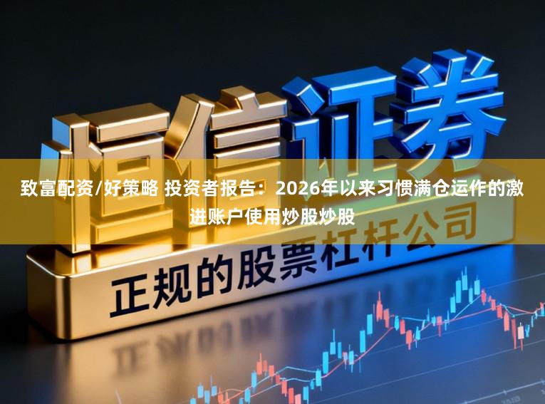 致富配资/好策略 投资者报告：2026年以来习惯满仓运作的激进账户使用炒股炒股