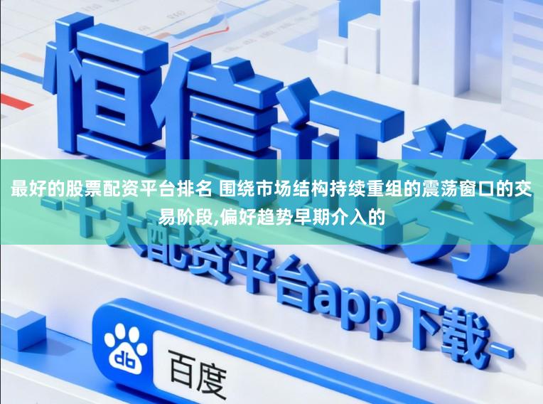 最好的股票配资平台排名 围绕市场结构持续重组的震荡窗口的交易阶段,偏好趋势早期介入的