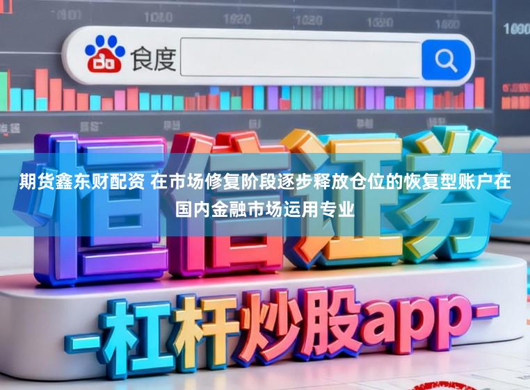 期货鑫东财配资 在市场修复阶段逐步释放仓位的恢复型账户在国内金融市场运用专业