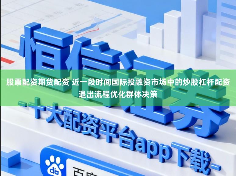 股票配资期货配资 近一段时间国际投融资市场中的炒股杠杆配资退出流程优化群体决策