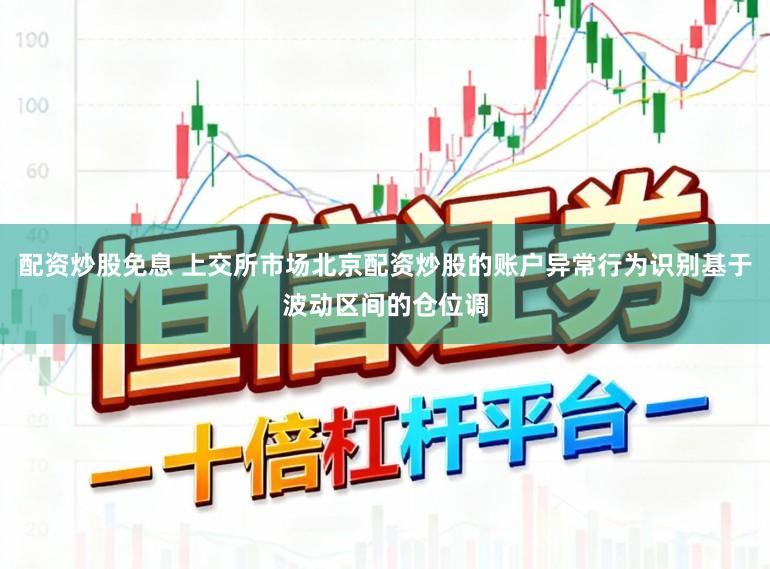 配资炒股免息 上交所市场北京配资炒股的账户异常行为识别基于波动区间的仓位调