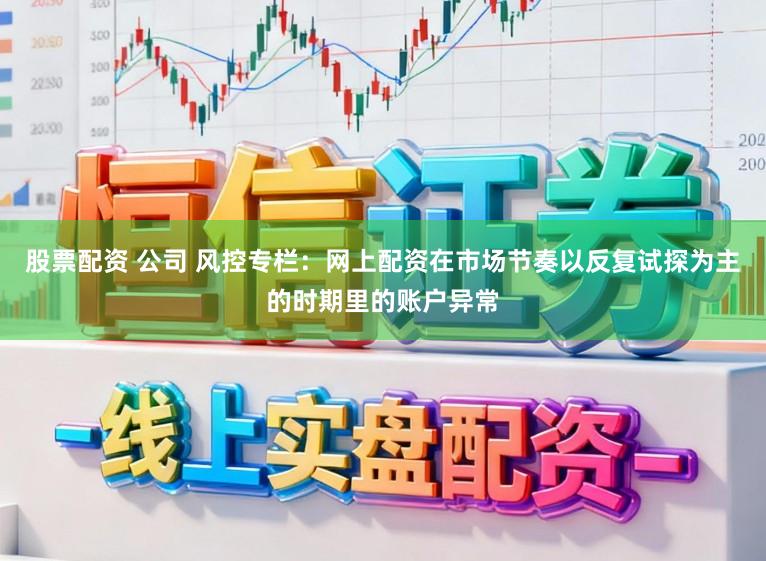 股票配资 公司 风控专栏：网上配资在市场节奏以反复试探为主的时期里的账户异常