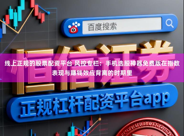 线上正规的股票配资平台 风控专栏：手机选股神器免费版在指数表现与赚钱效应背离的时期里