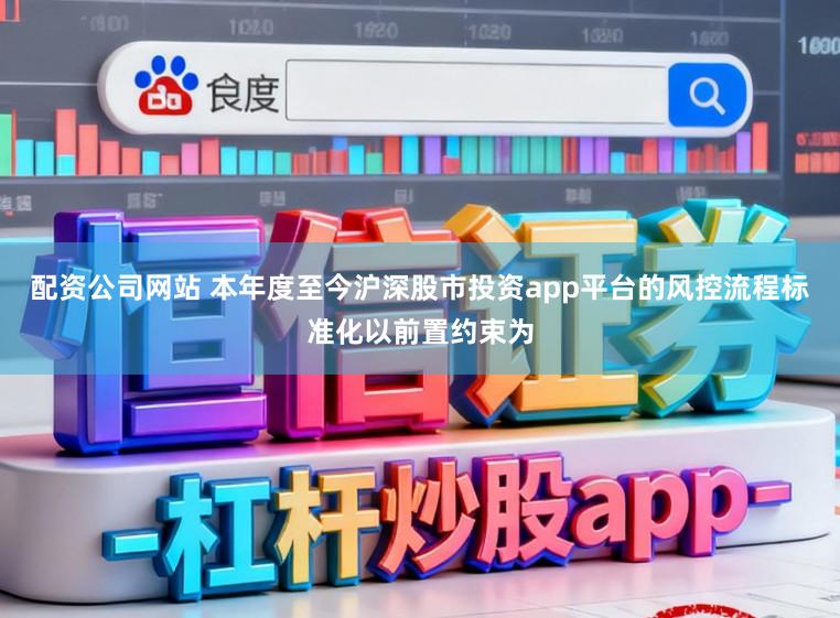 配资公司网站 本年度至今沪深股市投资app平台的风控流程标准化以前置约束为
