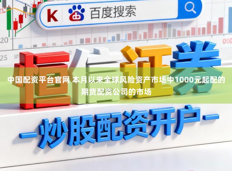中国配资平台官网 本月以来全球风险资产市场中1000元起配的期货配资公司的市场