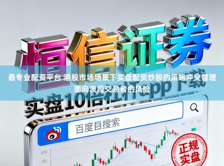 最专业配资平台 港股市场场景下实盘配资炒股的策略冲突管理面向波段交易者的风险