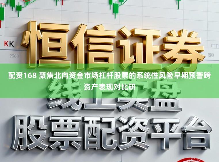 配资168 聚焦北向资金市场杠杆股票的系统性风险早期预警跨资产表现对比研