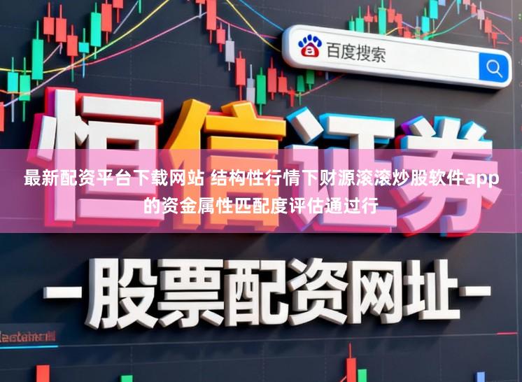 最新配资平台下载网站 结构性行情下财源滚滚炒股软件app的资金属性匹配度评估通过行