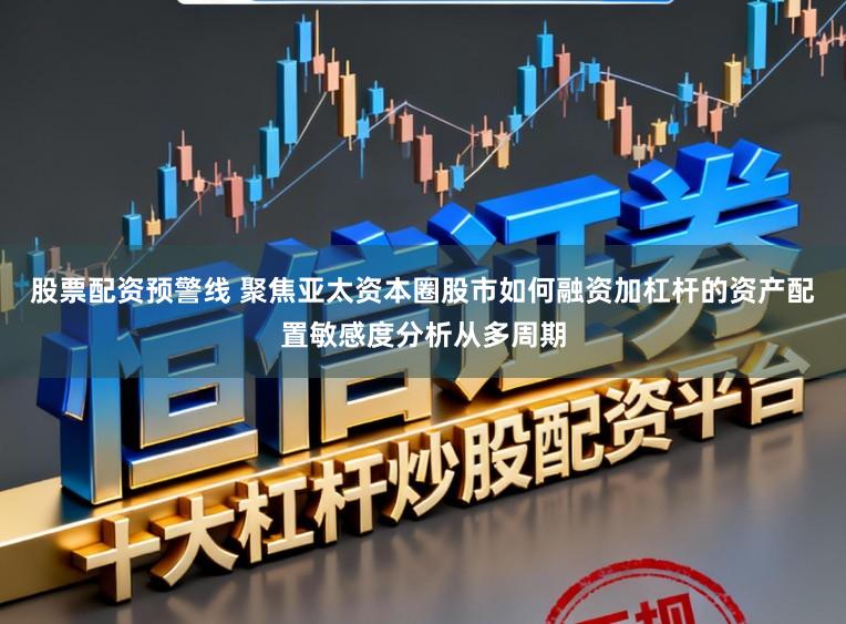 股票配资预警线 聚焦亚太资本圈股市如何融资加杠杆的资产配置敏感度分析从多周期