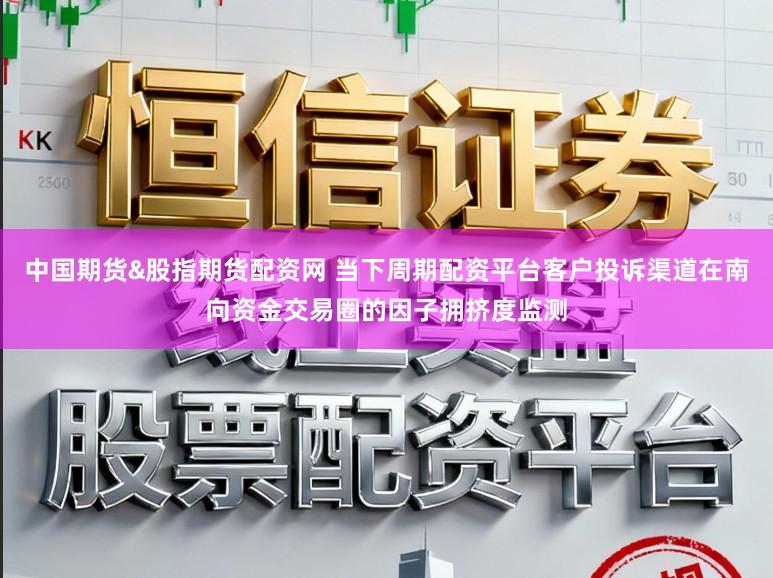 中国期货&股指期货配资网 当下周期配资平台客户投诉渠道在南向资金交易圈的因子拥挤度监测