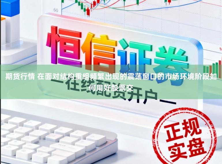期货行情 在面对结构重组频繁出现的震荡窗口的市场环境阶段如何用好股票交