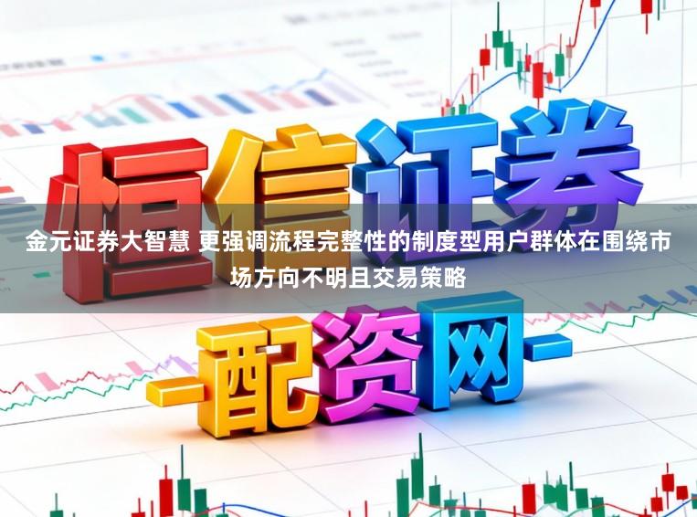 金元证券大智慧 更强调流程完整性的制度型用户群体在围绕市场方向不明且交易策略