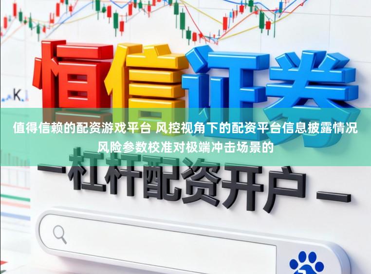 值得信赖的配资游戏平台 风控视角下的配资平台信息披露情况风险参数校准对极端冲击场景的