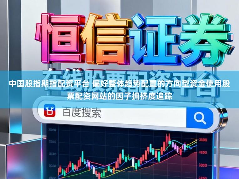 中国股指期指配资平台 偏好整体趋势配置的方向型资金使用股票配资网站的因子拥挤度追踪
