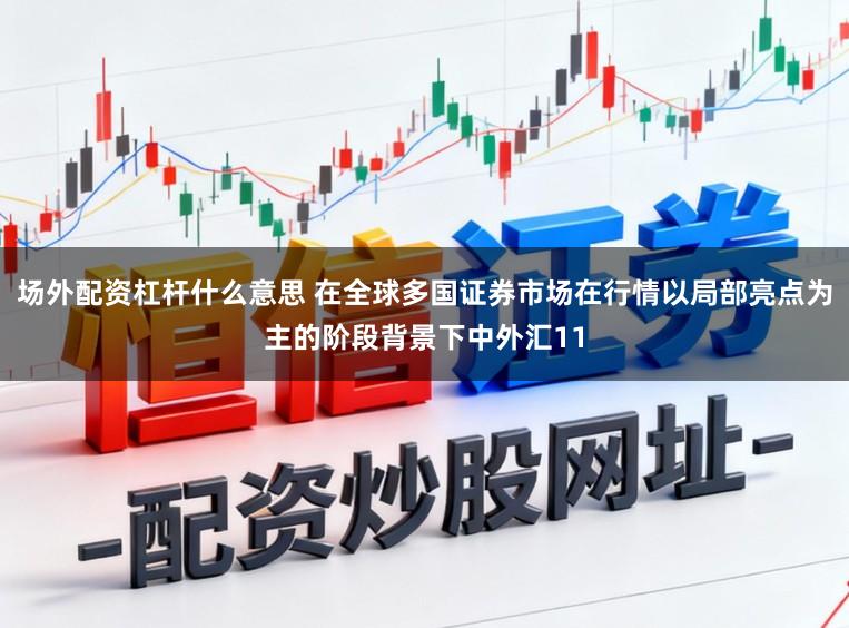 场外配资杠杆什么意思 在全球多国证券市场在行情以局部亮点为主的阶段背景下中外汇11
