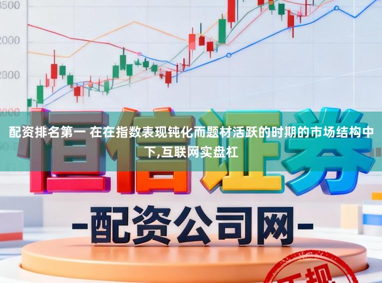 配资排名第一 在在指数表现钝化而题材活跃的时期的市场结构中下，互联网实盘杠
